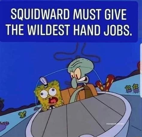 Squidward Must Give The Wildest Hand Jobs Ifunny