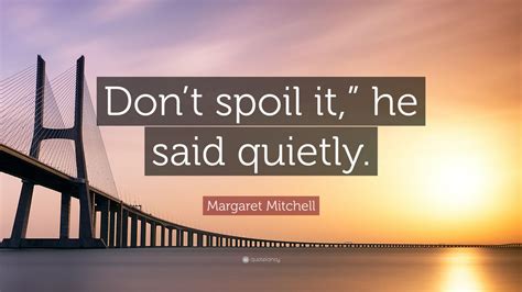 Margaret Mitchell Quote “don’t Spoil It ” He Said Quietly ”