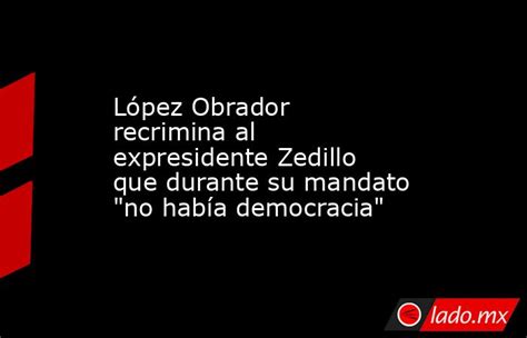 López Obrador Recrimina Al Expresidente Zedillo Que Durante Su Mandato No Había Democracia