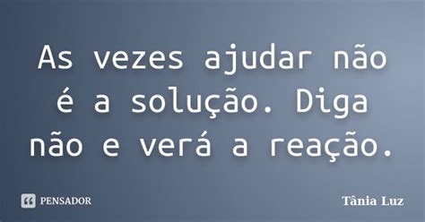 As Vezes Ajudar Não é A Solução Tânia Luz Pensador