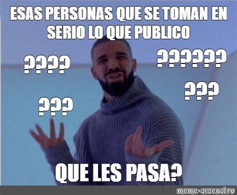 Meme ESAS PERSONAS QUE SE TOMAN EN SERIO LO QUE PUBLICO