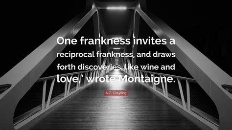 A.C. Grayling Quote: “One frankness invites a reciprocal frankness, and ...
