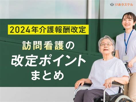 【2024年介護報酬改定】訪問看護の改定ポイントまとめ｜基本報酬や新設加算を一覧で解説 けあタスケル 訪問介護、通所介護などのお役立ち