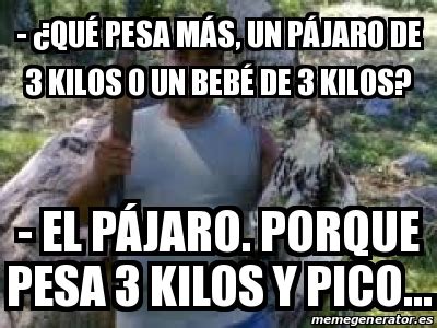 Meme Personalizado Qu Pesa M S Un P Jaro De Kilos O Un