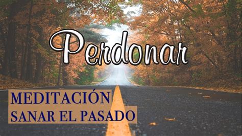 MEDITACIÓN PERDÓN PERDONAR EL PASADO Y SANAR YouTube