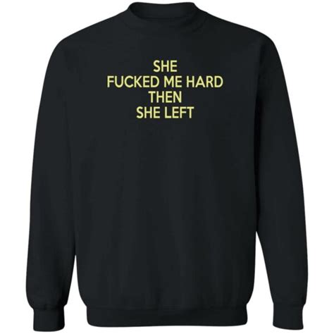 She Fucked Me Hard The She Left Shirt