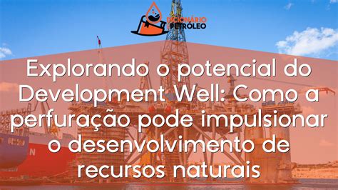 Explorando O Potencial Do Development Well Como A Perfura O Pode