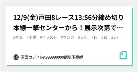 12 9 金 戸田8レース🏅🔥13 56分締め切り⌛本線一撃センターから！展示次第で大外捲り一撃期待！｜bet999999999競艇予想師🤑