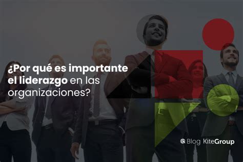 La Importancia Del Liderazgo En Las Organizaciones Kite Group