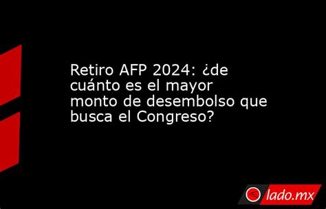 Retiro Afp 2024 ¿de Cuánto Es El Mayor Monto De Desembolso Que Busca