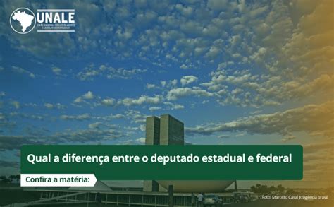 Qual a diferença entre o deputado estadual e federal UNALE