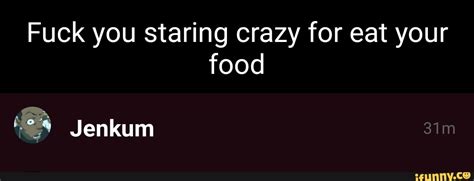 Fuck You Staring Crazy For Eat Your Food Jenkum Ifunny