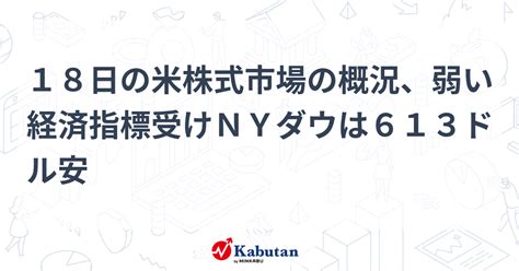 18日の米株式市場の概況、弱い経済指標受けnyダウは613ドル安 市況 株探ニュース