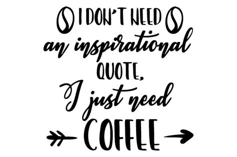 I Dont Need An Inspirational Quote I Just Need Coffee Svg Cut File By