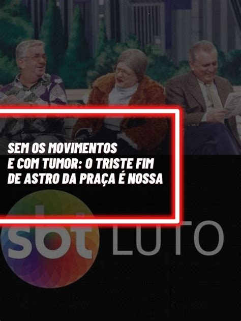 Sem os movimentos e tumor O triste fim de astro da Praça