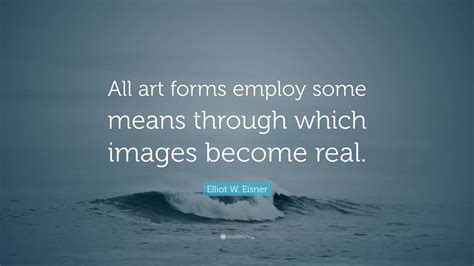 Elliot W Eisner Quote “all Art Forms Employ Some Means Through Which