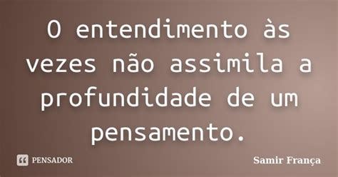 O Entendimento às Vezes Não Assimila A Samir França Pensador