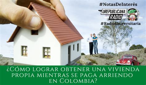 Cómo lograr tener vivienda propia mientras se paga arriendo en Colombia