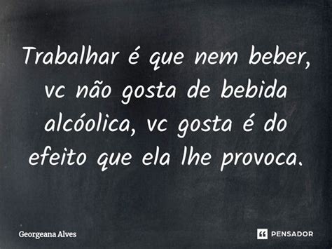 Trabalhar Que Nem Beber Vc N O Georgeana Alves Pensador