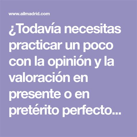 Todavía necesitas practicar un poco con la opinión y la valoración en