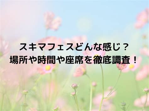 スキマフェスどんな感じ？場所や時間や座席を徹底調査！