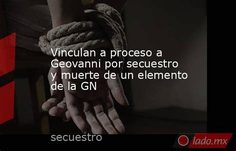 Vinculan A Proceso A Geovanni Por Secuestro Y Muerte De Un Elemento De