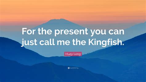 Huey Long Quote For The Present You Can Just Call Me The Kingfish