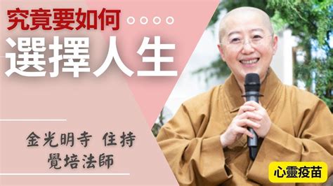 究竟要如何 選擇人生 — 覺培法師開示，究竟要如何免除煩惱 必須要擁有甚麼觀念 我們究竟要選擇什麼樣的人生呢？佛光山金光明寺，心靈疫苗