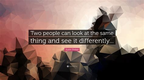 Justin Bieber Quote Two People Can Look At The Same Thing And See It