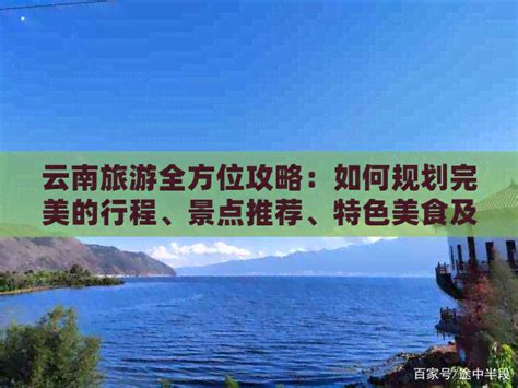 云南旅游全方位攻略：如何规划完美的行程、景点推荐、特色美食及住宿建议 商务旅游