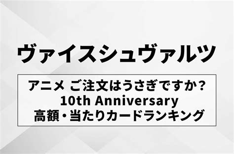 【ヴァイスシュヴァルツ】アニメ ご注文はうさぎですか？ 10th Anniversaryの高額・当たりカードランキングサイン・収録カード一覧