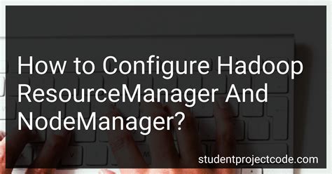 How To Configure Hadoop ResourceManager And NodeManager In 2024