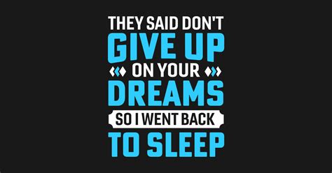 They Said Don T Give Up On Your Dreams So I Went Back To Sleep They