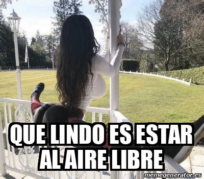 Meme Personalizado QUE LINDO ES ESTAR AL AIRE LIBRE 31889970