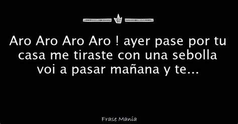 Aro Aro Aro Aro Ayer Pase Por Tu Casa Me Tiraste Con Una Sebolla Voi