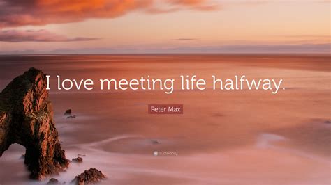 Peter Max Quote: “I love meeting life halfway.”