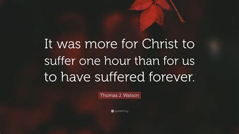 Thomas J Watson Quote It Was More For Christ To Suffer One Hour Than