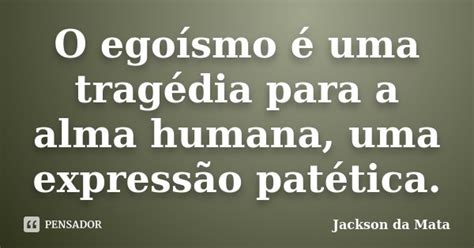 O egoísmo é uma tragédia para a alma Jackson da Mata Pensador