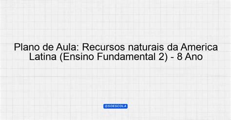 Plano De Aula Recursos Naturais Da Am Rica Latina Ensino Fundamental Ano