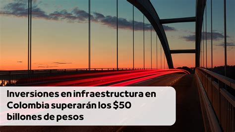 Inversiones En Infraestructura En Colombia Superar N Los Billones