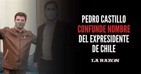 Pedro Castillo Confunde Nombre Del Expresidente De Chile La Razón