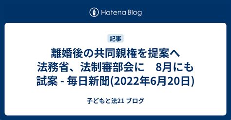 離婚後の共同親権を提案へ 法務省、法制審部会に 8月にも試案 毎日新聞2022年6月20日 子どもと法21 ブログ