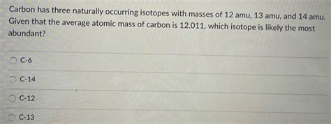 Solved Carbon Has Three Naturally Occurring Isotopes With Masses Of 12 Amu 13 Amu And 14 Amu