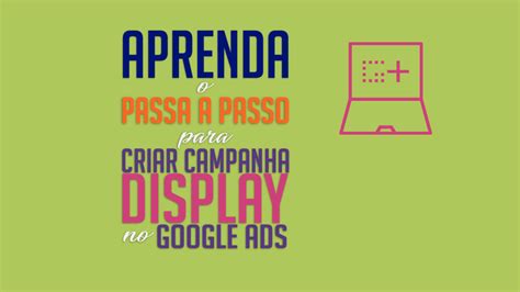 Aprenda O Passo A Passo Para Criar Campanha Display No Google Ads