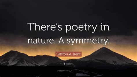 Saffron A Kent Quote Theres Poetry In Nature A Symmetry