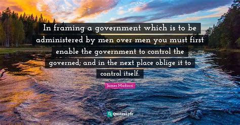 In Framing A Government Which Is To Be Administered By Men Over Men Yo