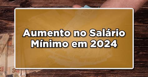 Aumento No Salário Mínimo Em 2024 Entenda O Impacto Na Vida Dos Trabalhadores