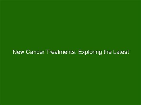 New Cancer Treatments Exploring The Latest Innovations In The Battle