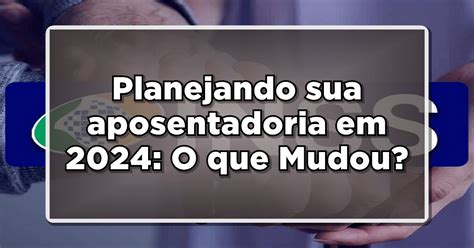 Entenda as Mudanças Previstas nas Regras da Aposentadoria do INSS para