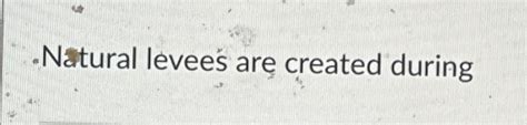 Solved -Natural levees are created during | Chegg.com